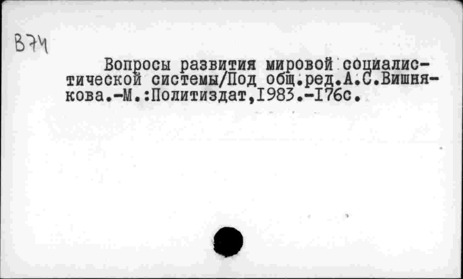 ﻿
Вопросы развития мировой социалистической системы/Под общ.ред.А.С.Вишня кова.-М.:Политиздат,1983.-176с.